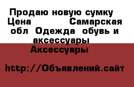 Продаю новую сумку › Цена ­ 2 800 - Самарская обл. Одежда, обувь и аксессуары » Аксессуары   